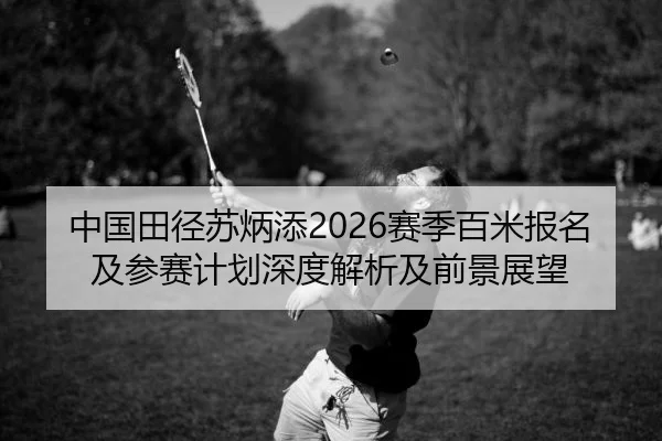 中国田径苏炳添2026赛季百米报名及参赛计划深度解析及前景展望