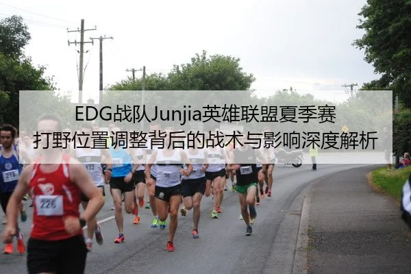 EDG战队Junjia英雄联盟夏季赛打野位置调整背后的战术与影响深度解析